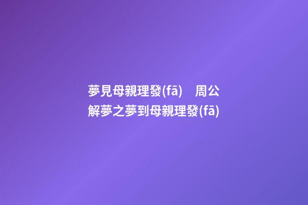 夢見母親理發(fā)　周公解夢之夢到母親理發(fā)